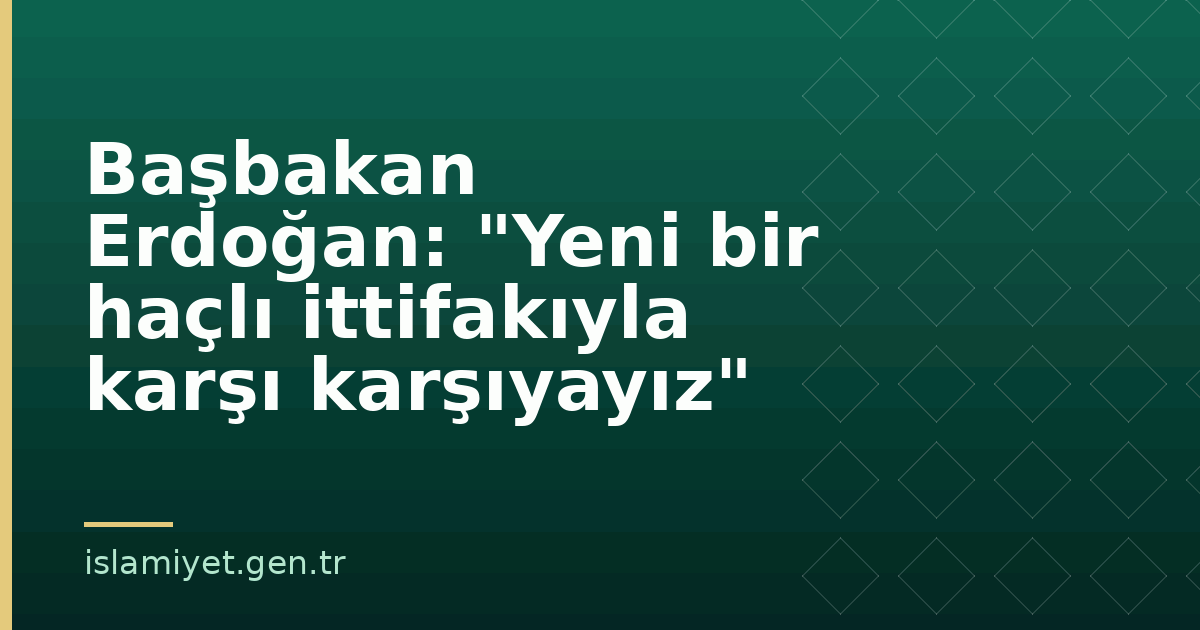 Başbakan Erdoğan: "Yeni bir haçlı ittifakıyla karşı karşıyayız" | İslamiyet.gen.tr