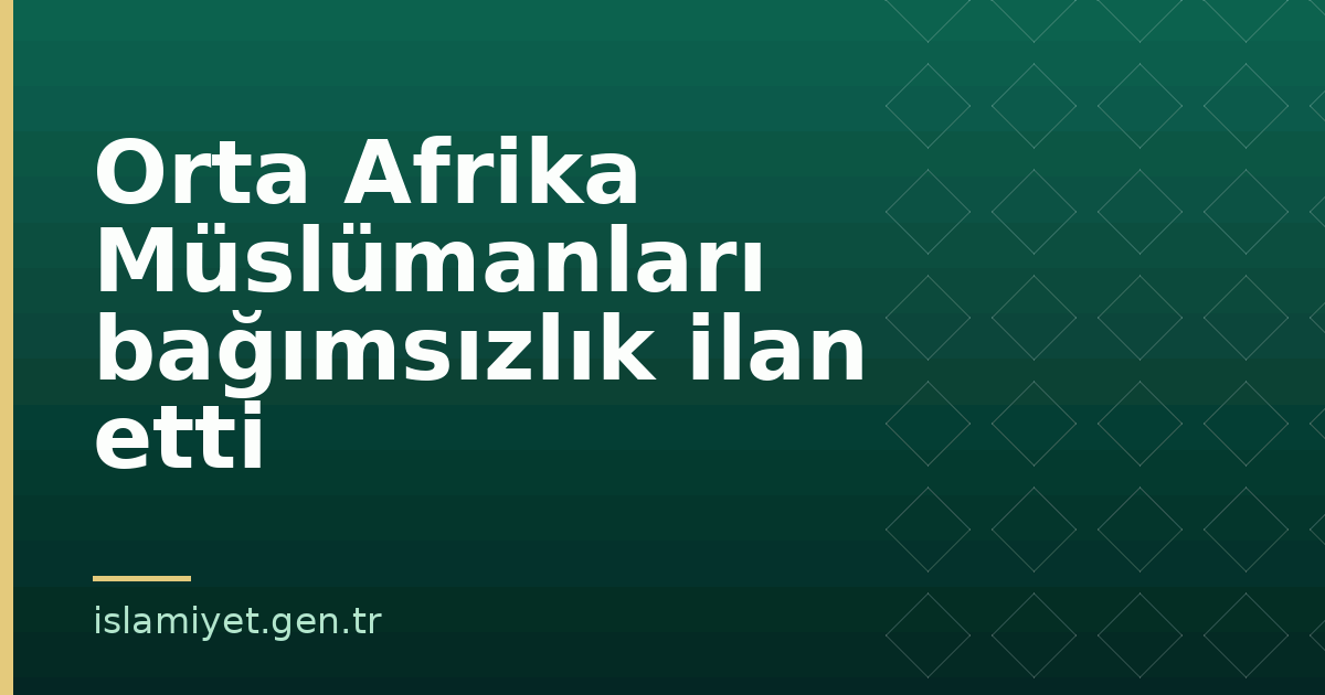 Orta Afrika Müslümanları bağımsızlık ilan etti | İslamiyet.gen.tr